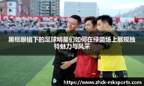 黑框眼镜下的足球明星们如何在绿茵场上展现独特魅力与风采